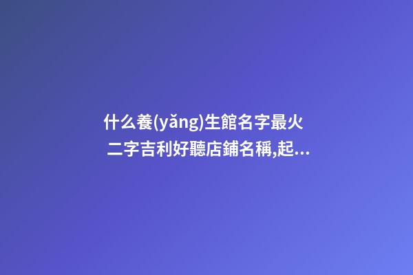 什么養(yǎng)生館名字最火 二字吉利好聽店鋪名稱,起名之家-第1張-店鋪起名-玄機(jī)派